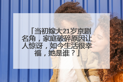 当初嫁大21岁京剧名角，家庭破碎原因让人惊讶，如今生活很幸福，她是谁？