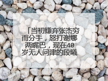 当初嫌弃张杰穷而分手，怒打谢娜两嘴巴，现在40岁无人问津的段曦后悔吗？