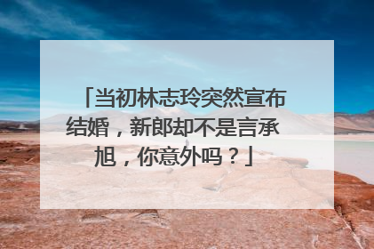 当初林志玲突然宣布结婚,新郎却不是言承旭,你意外吗?
