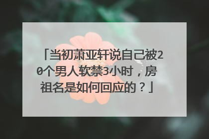 当初萧亚轩说自己被20个男人软禁3小时，房祖名是如何回应的？