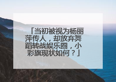 当初被视为杨丽萍传人，却放弃舞蹈转战娱乐圈，小彩旗现状如何？