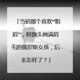 当初那个喜欢“粗眉”，将额头画满眉毛的俄罗斯女孩，后来怎样了？