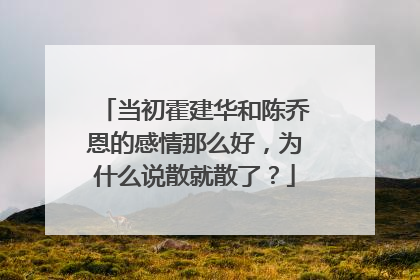 当初霍建华和陈乔恩的感情那么好，为什么说散就散了？