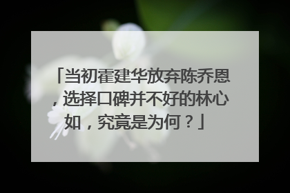 当初霍建华放弃陈乔恩,选择口碑并不好的林心如,究竟是为何?