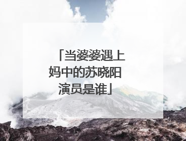 当婆婆遇上妈中的苏晓阳演员是谁