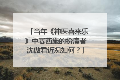 当年《神医喜来乐》中赛西施的扮演者沈傲君近况如何？