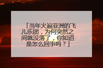 当年火遍亚洲的飞儿乐团，为何突然之间就没落了，你知道是怎么回事吗？