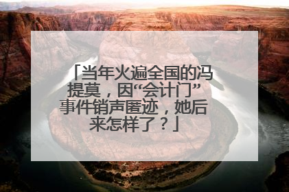 当年火遍全国的冯提莫，因“会计门”事件销声匿迹，她后来怎样了？