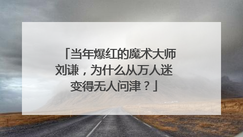 当年爆红的魔术大师刘谦,为什么从万人迷变得无人问津?