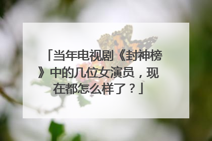 当年电视剧《封神榜》中的几位女演员，现在都怎么样了？