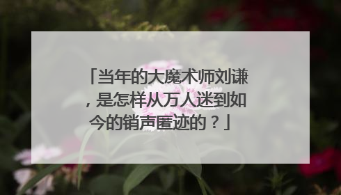 当年的大魔术师刘谦，是怎样从万人迷到如今的销声匿迹的？