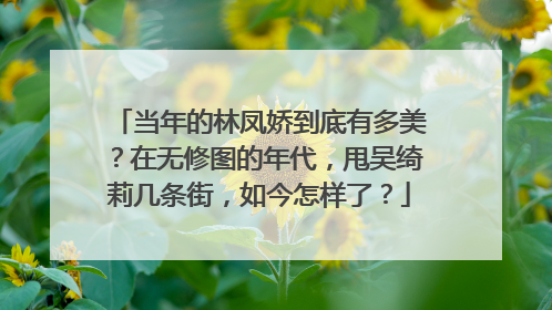 当年的林凤娇到底有多美？在无修图的年代，甩吴绮莉几条街，如今怎样了？