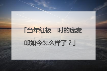 当年红极一时的庞麦郎如今怎么样了？