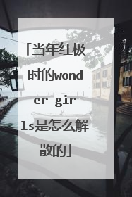 当年红极一时的wonder girls是怎么解散的