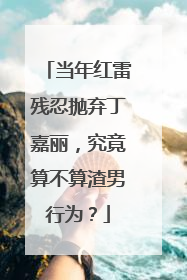当年红雷残忍抛弃丁嘉丽，究竟算不算渣男行为？