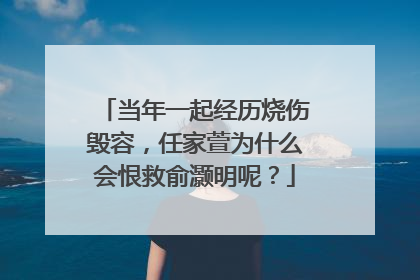 当年一起经历烧伤毁容,任家萱为什么会恨救俞灏明呢?