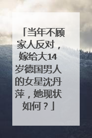 当年不顾家人反对，嫁给大14岁德国男人的女星沈丹萍，她现状如何？