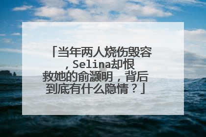 当年两人烧伤毁容，Selina却恨救她的俞灏明，背后到底有什么隐情？