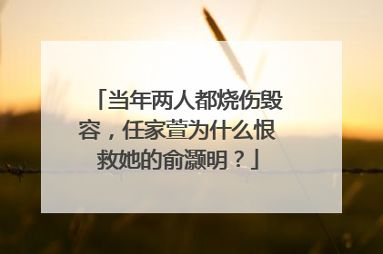 当年两人都烧伤毁容，任家萱为什么恨救她的俞灏明？