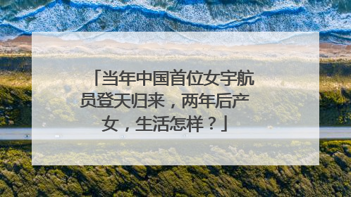 当年中国首位女宇航员登天归来，两年后产女，生活怎样？