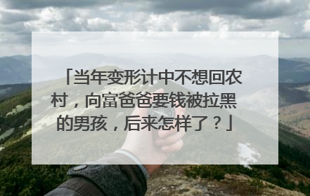 当年变形计中不想回农村,向富爸爸要钱被拉黑的男孩,后来怎样了?