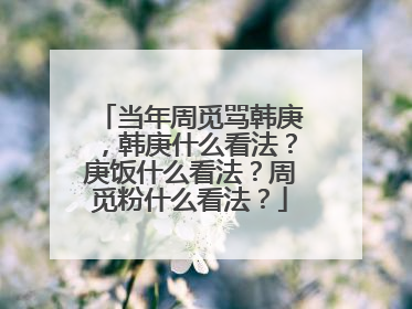 当年周觅骂韩庚,韩庚什么看法?庚饭什么看法?周觅粉什么看法?