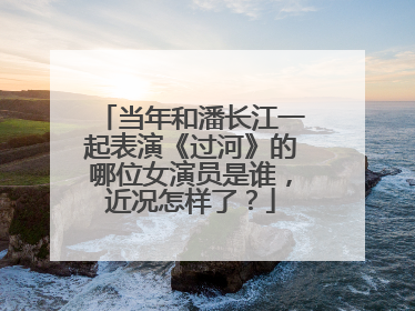 当年和潘长江一起表演《过河》的哪位女演员是谁,近况怎样了?