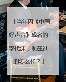 当年因《中国好声音》成名的李代沫，现在过的怎么样？