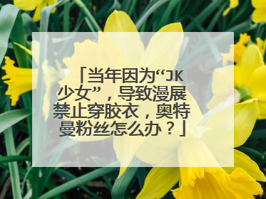 当年因为“JK少女”,导致漫展禁止穿胶衣,奥特曼粉丝怎么办?