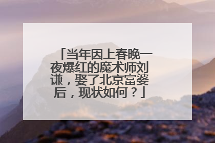 当年因上春晚一夜爆红的魔术师刘谦，娶了北京富婆后，现状如何？