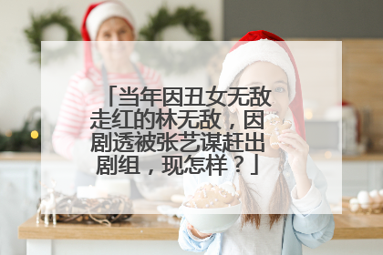 当年因丑女无敌走红的林无敌,因剧透被张艺谋赶出剧组,现怎样?