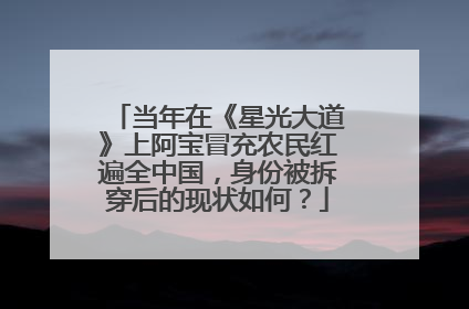 当年在《星光大道》上阿宝冒充农民红遍全中国，身份被拆穿后的现状如何？