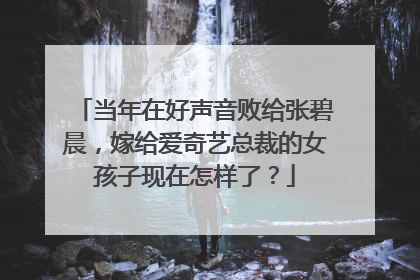 当年在好声音败给张碧晨，嫁给爱奇艺总裁的女孩子现在怎样了？