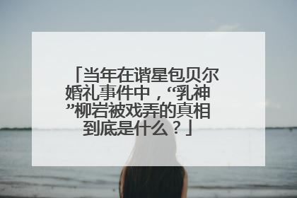 当年在谐星包贝尔婚礼事件中，“乳神”柳岩被戏弄的真相到底是什么？