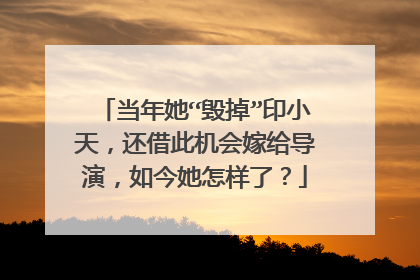 当年她“毁掉”印小天，还借此机会嫁给导演，如今她怎样了？