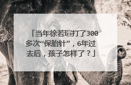 当年徐若瑄打了300多次“保胎针”,6年过去后,孩子怎样了?