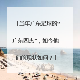 当年广东足球的“广东四杰”,如今他们的现状如何?