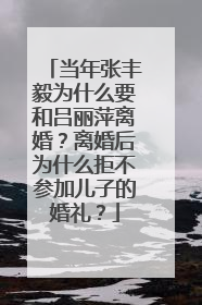 当年张丰毅为什么要和吕丽萍离婚？离婚后为什么拒不参加儿子的婚礼？