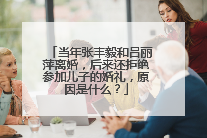 当年张丰毅和吕丽萍离婚,后来还拒绝参加儿子的婚礼,原因是什么?