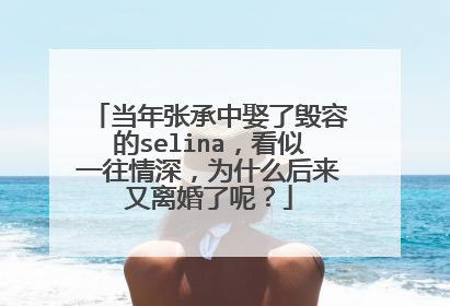 当年张承中娶了毁容的selina，看似一往情深，为什么后来又离婚了呢？