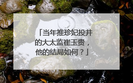 当年推珍妃投井的大太监崔玉贵，他的结局如何？
