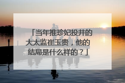 当年推珍妃投井的大太监崔玉贵，他的结局是什么样的？