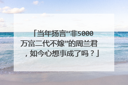 当年扬言“非5000万富二代不嫁”的周兰君，如今心想事成了吗？
