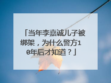 当年李嘉诚儿子被绑架，为什么警方10年后才知道？