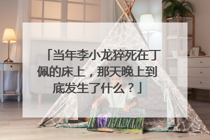 当年李小龙猝死在丁佩的床上,那天晚上到底发生了什么?