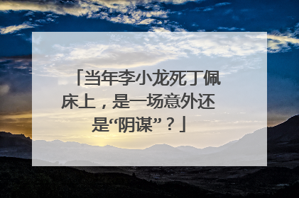 当年李小龙死丁佩床上,是一场意外还是“阴谋”?