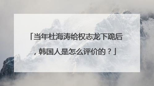 当年杜海涛给权志龙下跪后,韩国人是怎么评价的?