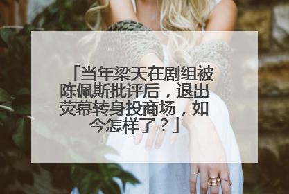 当年梁天在剧组被陈佩斯批评后,退出荧幕转身投商场,如今怎样了?