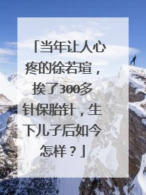 当年让人心疼的徐若瑄，挨了300多针保胎针，生下儿子后如今怎样？