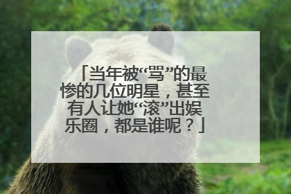 当年被“骂”的最惨的几位明星，甚至有人让她“滚”出娱乐圈，都是谁呢？